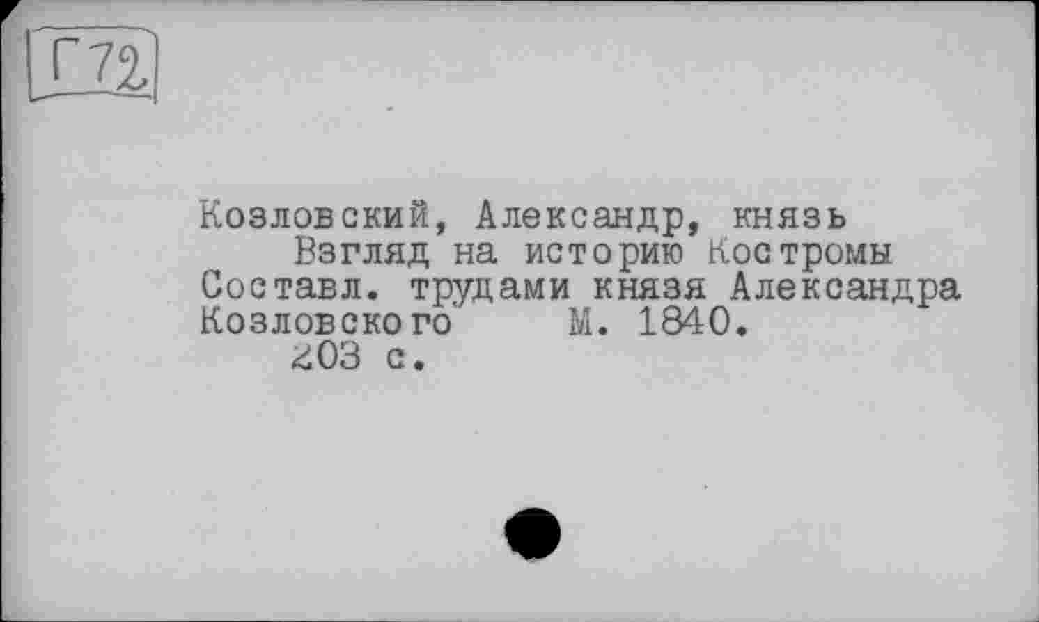 ﻿Козловский, Александр, князь
Взгляд на историю Костромы Составл. трудами князя Александра Козловского' М. 1840.
^03 с.